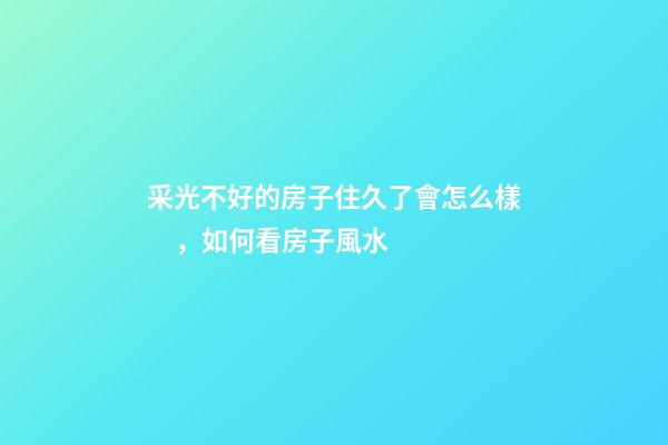 采光不好的房子住久了會怎么樣，如何看房子風水